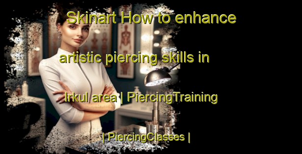 Skinart How to enhance artistic piercing skills in Irkul area | PiercingTraining | PiercingClasses | SkinartTraining-Russian Federation